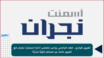 تعيين قيادي.. فهد الراجحي يرأس مجلس إدارة أسمنت نجران مع تعيين ماجد بن مسلم نائبًا جديدًا